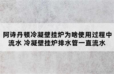 阿诗丹顿冷凝壁挂炉为啥使用过程中流水 冷凝壁挂炉排水管一直流水